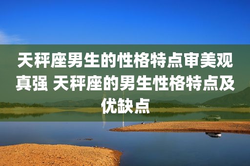 天秤座男生的性格特点审美观真强 天秤座的男生性格特点及优缺点