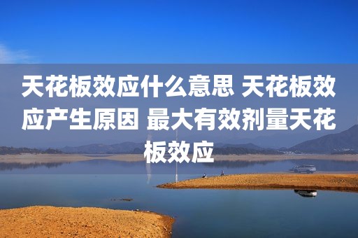 天花板效应什么意思 天花板效应产生原因 最大有效剂量天花板效应