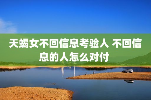 天蝎女不回信息考验人 不回信息的人怎么对付 
