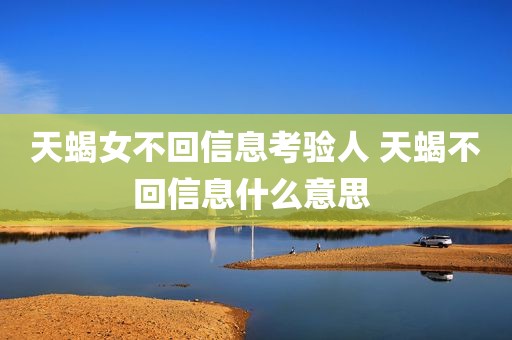 天蝎女不回信息考验人 天蝎不回信息什么意思 