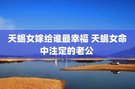 天蝎女嫁给谁最幸福 天蝎女命中注定的老公 