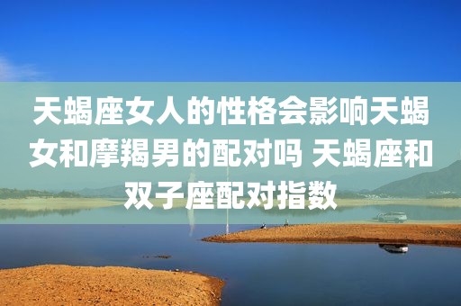 天蝎座女人的性格会影响天蝎女和摩羯男的配对吗 天蝎座和双子座配对指数
