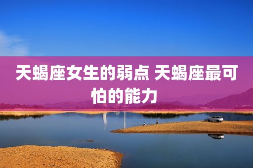 天蝎座女生的弱点 天蝎座最可怕的能力 