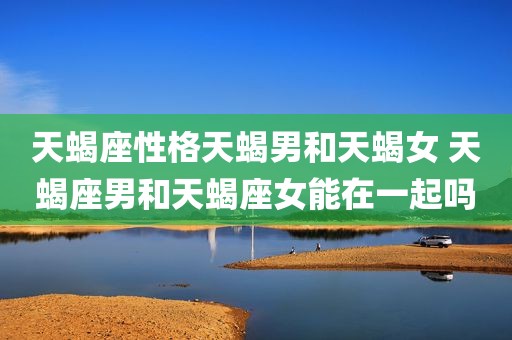 天蝎座性格天蝎男和天蝎女 天蝎座男和天蝎座女能在一起吗