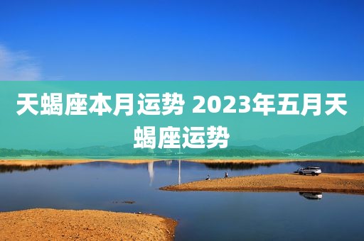 天蝎座本月运势 2023年五月天蝎座运势