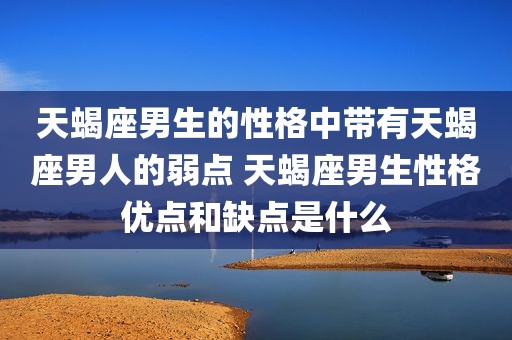 天蝎座男生的性格中带有天蝎座男人的弱点 天蝎座男生性格优点和缺点是什么