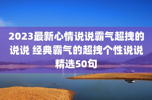 2023最新心情说说霸气超拽的说说 经典霸气的超拽个性说说精选50句