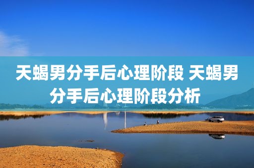 天蝎男分手后心理阶段 天蝎男分手后心理阶段分析 