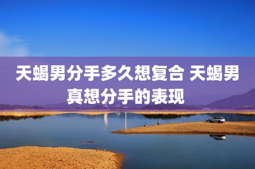 天蝎男分手多久想复合 天蝎男真想分手的表现 