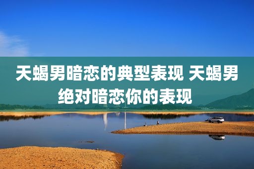 天蝎男暗恋的典型表现 天蝎男绝对暗恋你的表现 