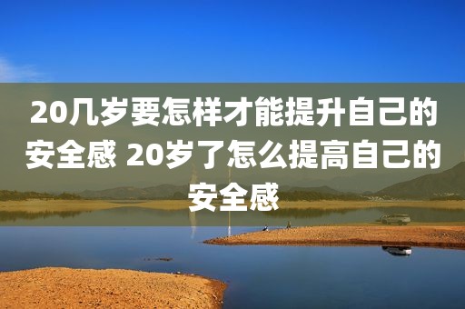 20几岁要怎样才能提升自己的安全感 20岁了怎么提高自己的安全感