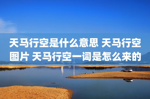 天马行空是什么意思 天马行空图片 天马行空一词是怎么来的