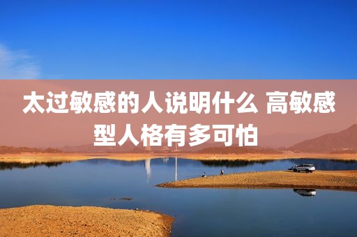 太过敏感的人说明什么 高敏感型人格有多可怕 