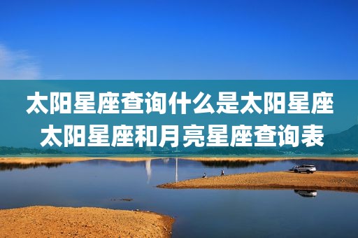 太阳星座查询什么是太阳星座 太阳星座和月亮星座查询表