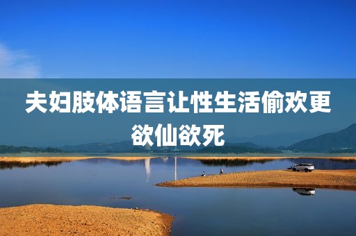 夫妇肢体语言让性生活偷欢更欲仙欲死