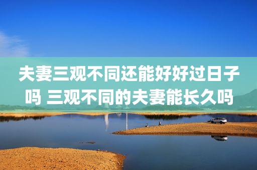 夫妻三观不同还能好好过日子吗 三观不同的夫妻能长久吗
