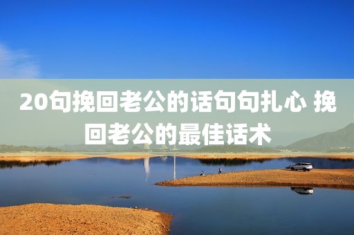 20句挽回老公的话句句扎心 挽回老公的最佳话术