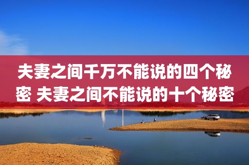 夫妻之间千万不能说的四个秘密 夫妻之间不能说的十个秘密