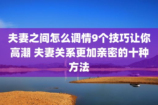 夫妻之间怎么调情9个技巧让你高潮 夫妻关系更加亲密的十种方法