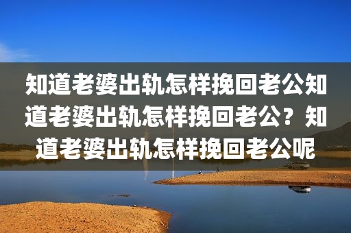 知道老婆出轨怎样挽回老公知道老婆出轨怎样挽回老公？知道老婆出轨怎样挽回老公呢