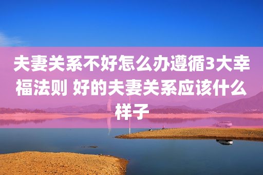 夫妻关系不好怎么办遵循3大幸福法则 好的夫妻关系应该什么样子