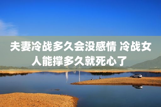 夫妻冷战多久会没感情 冷战女人能撑多久就死心了 