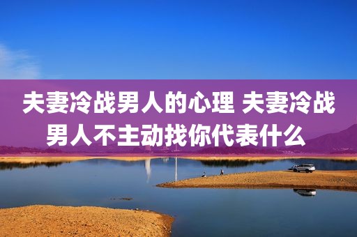 夫妻冷战男人的心理 夫妻冷战男人不主动找你代表什么 