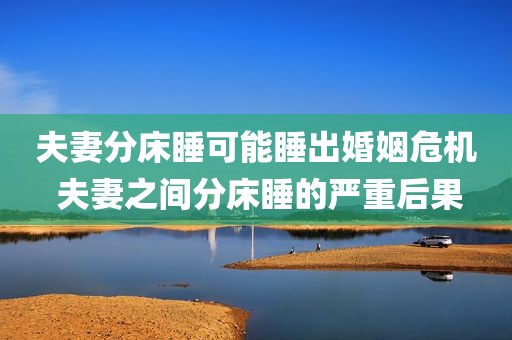 夫妻分床睡可能睡出婚姻危机 夫妻之间分床睡的严重后果