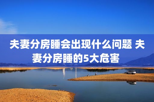 夫妻分房睡会出现什么问题 夫妻分房睡的5大危害 