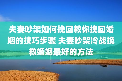 夫妻吵架如何挽回教你挽回婚姻的技巧步骤 夫妻吵架冷战挽救婚姻最好的方法