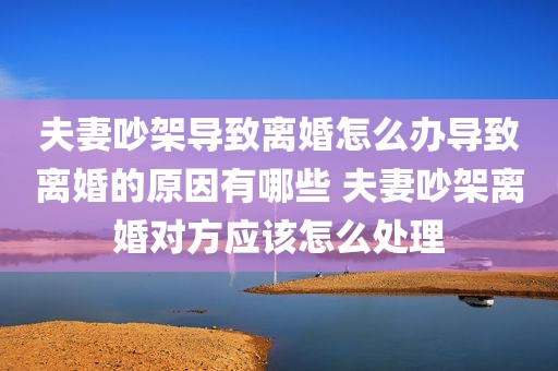 夫妻吵架导致离婚怎么办导致离婚的原因有哪些 夫妻吵架离婚对方应该怎么处理