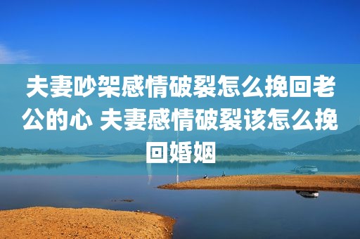 夫妻吵架感情破裂怎么挽回老公的心 夫妻感情破裂该怎么挽回婚姻