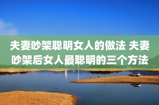 夫妻吵架聪明女人的做法 夫妻吵架后女人最聪明的三个方法