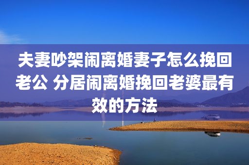 夫妻吵架闹离婚妻子怎么挽回老公 分居闹离婚挽回老婆最有效的方法