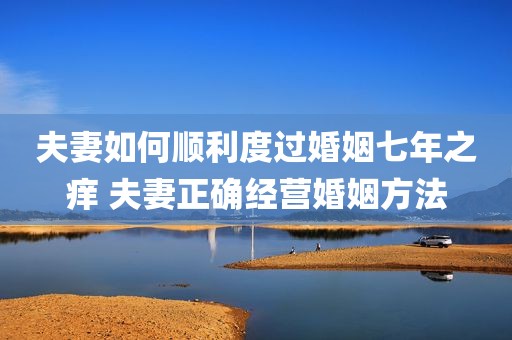 夫妻如何顺利度过婚姻七年之痒 夫妻正确经营婚姻方法