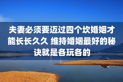 夫妻必须要迈过四个坎婚姻才能长长久久 维持婚姻最好的秘诀就是各玩各的