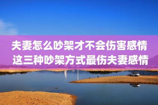 夫妻怎么吵架才不会伤害感情 这三种吵架方式最伤夫妻感情