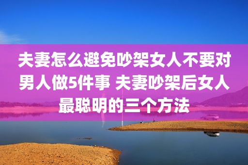夫妻怎么避免吵架女人不要对男人做5件事 夫妻吵架后女人最聪明的三个方法