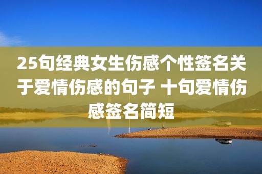 25句经典女生伤感个性签名关于爱情伤感的句子 十句爱情伤感签名简短