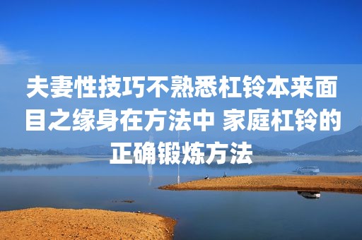 夫妻性技巧不熟悉杠铃本来面目之缘身在方法中 家庭杠铃的正确锻炼方法