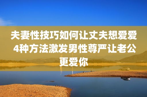 夫妻性技巧如何让丈夫想爱爱 4种方法激发男性尊严让老公更爱你