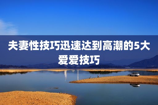 夫妻性技巧迅速达到高潮的5大爱爱技巧