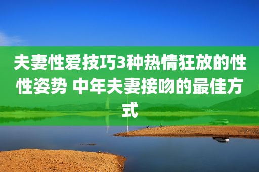 夫妻性爱技巧3种热情狂放的性性姿势 中年夫妻接吻的最佳方式