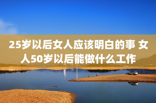 25岁以后女人应该明白的事 女人50岁以后能做什么工作