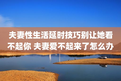 夫妻性生活延时技巧别让她看不起你 夫妻爱不起来了怎么办