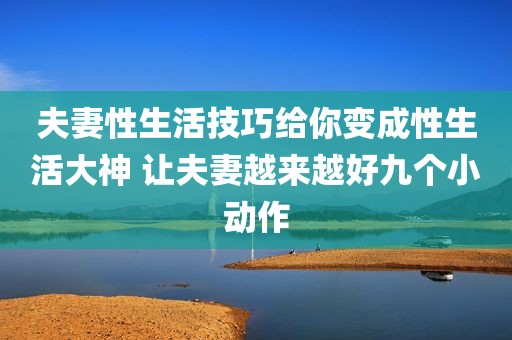 夫妻性生活技巧给你变成性生活大神 让夫妻越来越好九个小动作