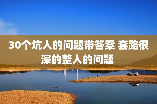 30个坑人的问题带答案 套路很深的整人的问题 