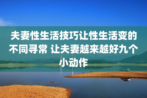 夫妻性生活技巧让性生活变的不同寻常 让夫妻越来越好九个小动作