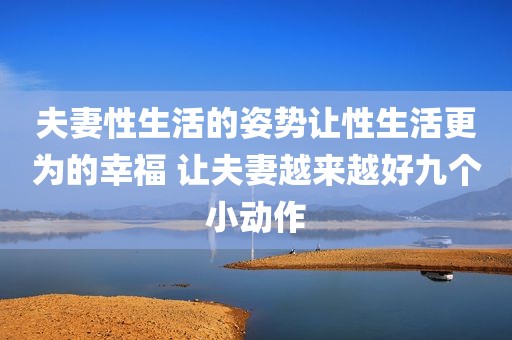 夫妻性生活的姿势让性生活更为的幸福 让夫妻越来越好九个小动作