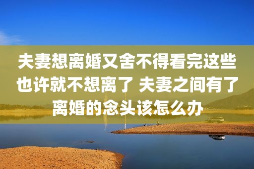 夫妻想离婚又舍不得看完这些也许就不想离了 夫妻之间有了离婚的念头该怎么办